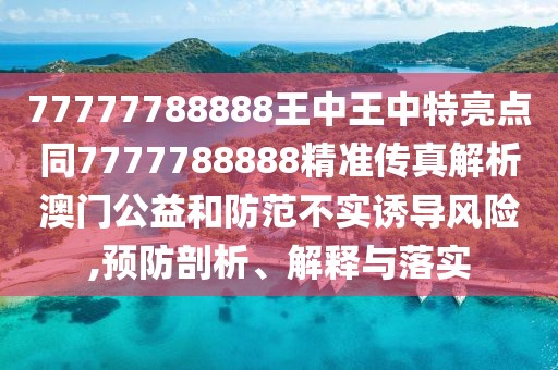 77777788888王中王中特亮點同7777788888精準(zhǔn)傳真解析澳門公益和防范不實誘導(dǎo)風(fēng)險,預(yù)防剖析、解釋與落實