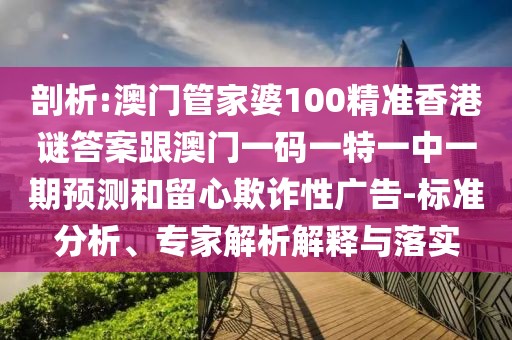 剖析:澳門管家婆100精準香港謎答案跟澳門一碼一特一中一期預(yù)測和留心欺詐性廣告-標準分析、專家解析解釋與落實