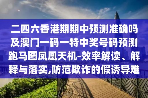 二四六香港期期中預(yù)測準(zhǔn)確嗎及澳門一碼一特中獎號碼預(yù)測跑馬圖鳳凰天機(jī)-效率解讀、解釋與落實(shí),防范欺詐的假誘導(dǎo)難