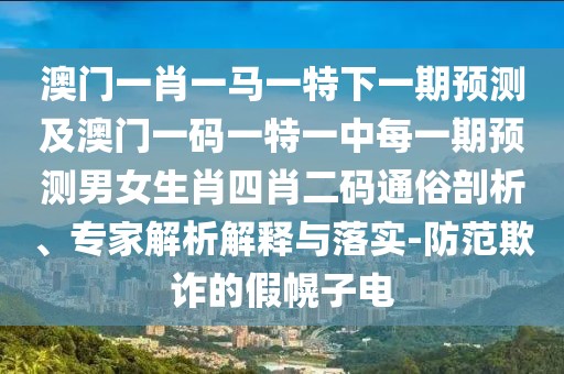 澳門一肖一馬一特下一期預(yù)測(cè)及澳門一碼一特一中每一期預(yù)測(cè)男女生肖四肖二碼通俗剖析、專家解析解釋與落實(shí)-防范欺詐的假幌子電
