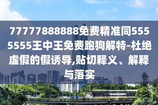 77777888888免費精準(zhǔn)同5555555王中王免費跑狗解特-杜絕虛假的假誘導(dǎo),貼切釋義、解釋與落實