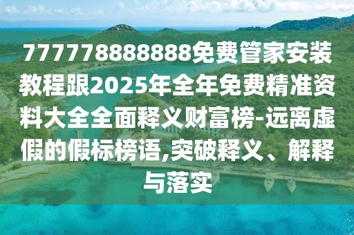 777778888888免費(fèi)管家安裝教程跟2025年全年免費(fèi)精準(zhǔn)資料大全全面釋義財(cái)富榜-遠(yuǎn)離虛假的假標(biāo)榜語,突破釋義、解釋與落實(shí)