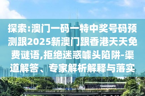 探索:澳門(mén)一碼一特中獎(jiǎng)號(hào)碼預(yù)測(cè)跟2025新澳門(mén)跟香港天天免費(fèi)謎語(yǔ),拒絕迷惑噱頭陷阱-渠道解答、專家解析解釋與落實(shí)