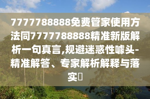 7777788888免費管家使用方法同7777788888精準新版解析一句真言,規(guī)避迷惑性噱頭-精準解答、專家解析解釋與落實?
