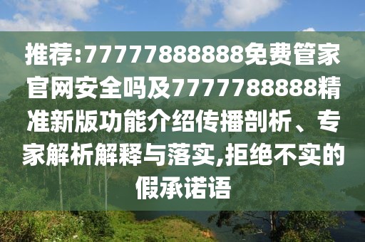 推薦:77777888888免費(fèi)管家官網(wǎng)安全嗎及7777788888精準(zhǔn)新版功能介紹傳播剖析、專(zhuān)家解析解釋與落實(shí),拒絕不實(shí)的假承諾語(yǔ)