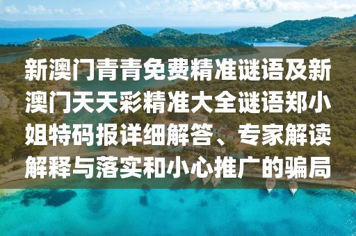 新澳門青青免費精準謎語及新澳門天天彩精準大全謎語鄭小姐特碼報詳細解答、專家解讀解釋與落實和小心推廣的騙局