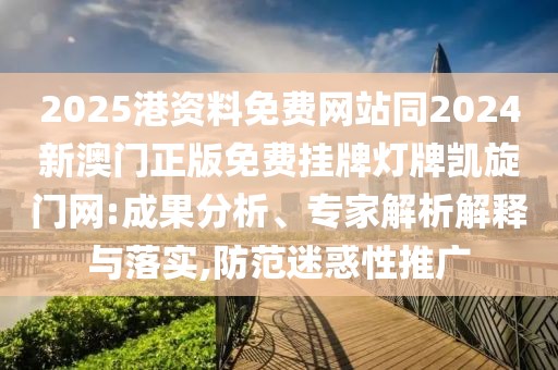 2025港資料免費(fèi)網(wǎng)站同2024新澳門正版免費(fèi)掛牌燈牌凱旋門網(wǎng):成果分析、專家解析解釋與落實(shí),防范迷惑性推廣