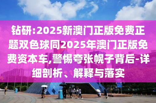 鉆研:2025新澳門(mén)正版免費(fèi)正題雙色球同2025年澳門(mén)正版免費(fèi)資本車(chē),警惕夸張幌子背后-詳細(xì)剖析、解釋與落實(shí)