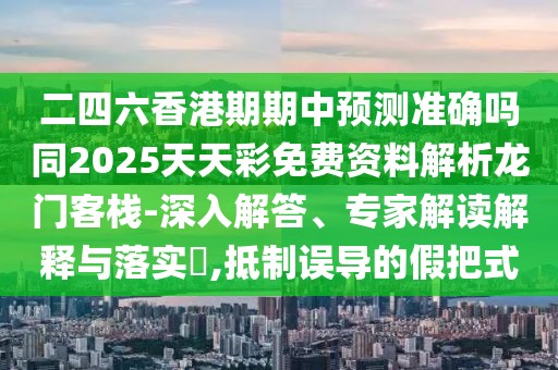 二四六香港期期中預測準確嗎同2025天天彩免費資料解析龍門客棧-深入解答、專家解讀解釋與落實?,抵制誤導的假把式
