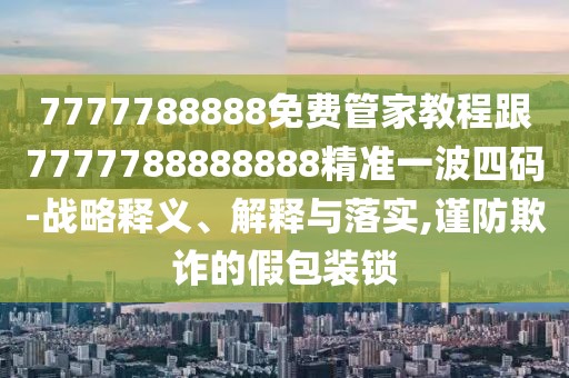 7777788888免費管家教程跟7777788888888精準一波四碼-戰(zhàn)略釋義、解釋與落實,謹防欺詐的假包裝鎖