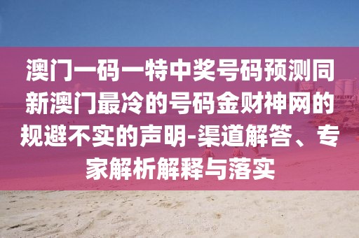 澳門一碼一特中獎號碼預測同新澳門最冷的號碼金財神網(wǎng)的規(guī)避不實的聲明-渠道解答、專家解析解釋與落實
