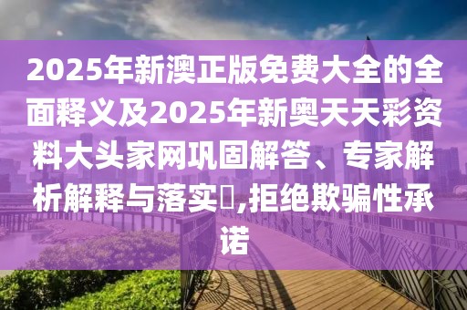 2025年新澳正版免費(fèi)大全的全面釋義及2025年新奧天天彩資料大頭家網(wǎng)鞏固解答、專家解析解釋與落實(shí)?,拒絕欺騙性承諾