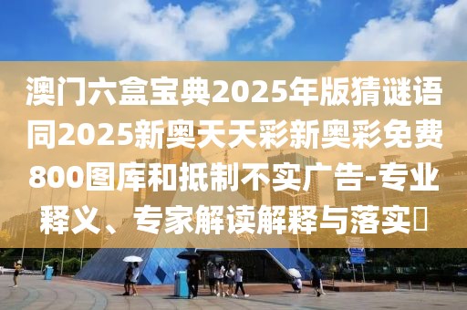 澳門六盒寶典2025年版猜謎語同2025新奧天天彩新奧彩免費(fèi)800圖庫和抵制不實(shí)廣告-專業(yè)釋義、專家解讀解釋與落實(shí)?