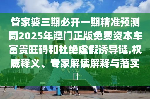 管家婆三期必開一期精準預測同2025年澳門正版免費資本車富貴旺碼和杜絕虛假誘導鏈,權(quán)威釋義、專家解讀解釋與落實?