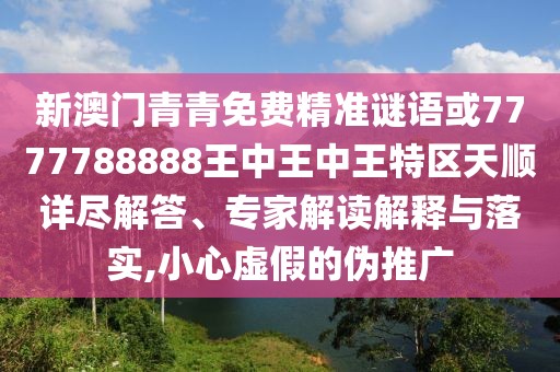 新澳門青青免費精準謎語或7777788888王中王中王特區(qū)天順詳盡解答、專家解讀解釋與落實,小心虛假的偽推廣
