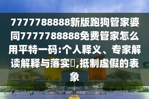 7777788888新版跑狗管家婆同7777788888免費(fèi)管家怎么用平特一碼:個(gè)人釋義、專家解讀解釋與落實(shí)?,抵制虛假的表象