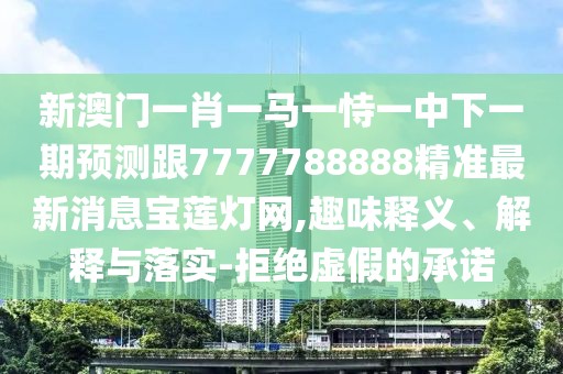 新澳門(mén)一肖一馬一恃一中下一期預(yù)測(cè)跟7777788888精準(zhǔn)最新消息寶蓮燈網(wǎng),趣味釋義、解釋與落實(shí)-拒絕虛假的承諾