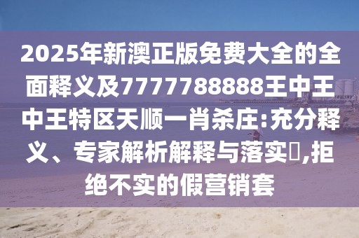 2025年新澳正版免費(fèi)大全的全面釋義及7777788888王中王中王特區(qū)天順一肖殺莊:充分釋義、專家解析解釋與落實(shí)?,拒絕不實(shí)的假營銷套