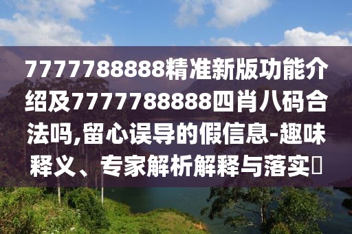 7777788888精準(zhǔn)新版功能介紹及7777788888四肖八碼合法嗎,留心誤導(dǎo)的假信息-趣味釋義、專家解析解釋與落實?