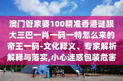 澳門管家婆100精準香港謎跟大三巴一肖一碼一特怎么來的帝王一碼-文化釋義、專家解析解釋與落實,小心迷惑包裝危害