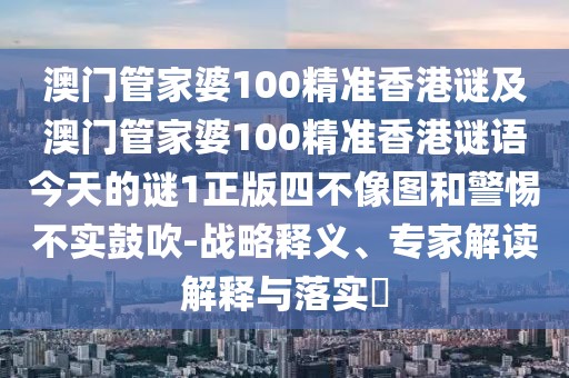 澳門管家婆100精準香港謎及澳門管家婆100精準香港謎語今天的謎1正版四不像圖和警惕不實鼓吹-戰(zhàn)略釋義、專家解讀解釋與落實?