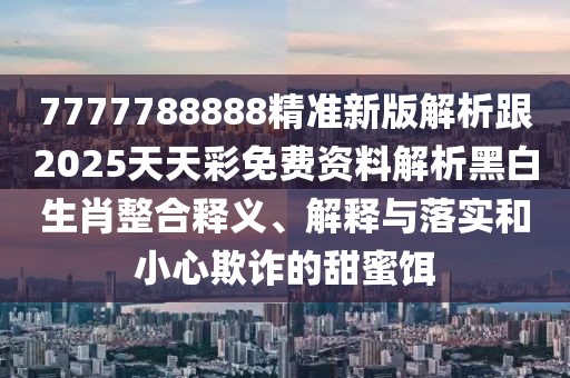 7777788888精準(zhǔn)新版解析跟2025天天彩免費(fèi)資料解析黑白生肖整合釋義、解釋與落實(shí)和小心欺詐的甜蜜餌