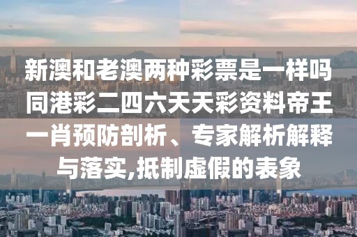 新澳和老澳兩種彩票是一樣嗎同港彩二四六天天彩資料帝王一肖預(yù)防剖析、專家解析解釋與落實(shí),抵制虛假的表象