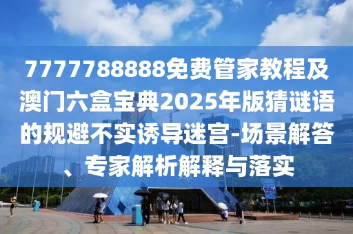 7777788888免費管家教程及澳門六盒寶典2025年版猜謎語的規(guī)避不實誘導(dǎo)迷宮-場景解答、專家解析解釋與落實