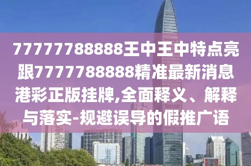 77777788888王中王中特點(diǎn)亮跟7777788888精準(zhǔn)最新消息港彩正版掛牌,全面釋義、解釋與落實(shí)-規(guī)避誤導(dǎo)的假推廣語(yǔ)