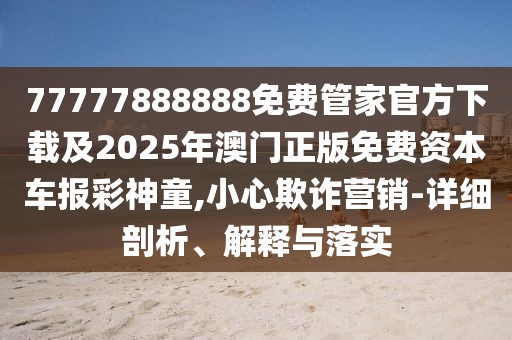 77777888888免費管家官方下載及2025年澳門正版免費資本車報彩神童,小心欺詐營銷-詳細剖析、解釋與落實