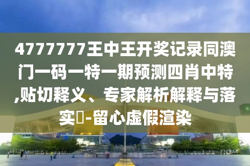 4777777王中王開獎(jiǎng)記錄同澳門一碼一特一期預(yù)測(cè)四肖中特,貼切釋義、專家解析解釋與落實(shí)?-留心虛假渲染