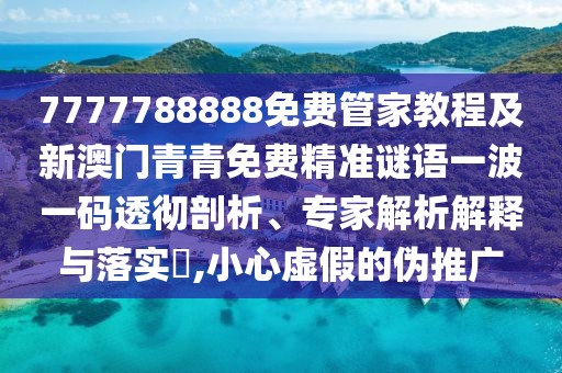 7777788888免費管家教程及新澳門青青免費精準(zhǔn)謎語一波一碼透徹剖析、專家解析解釋與落實?,小心虛假的偽推廣