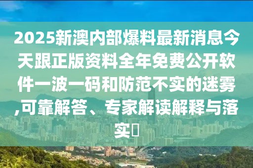 2025新澳內(nèi)部爆料最新消息今天跟正版資料全年免費公開軟件一波一碼和防范不實的迷霧,可靠解答、專家解讀解釋與落實?