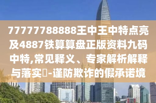 77777788888王中王中特點亮及4887鐵算算盤正版資料九碼中特,常見釋義、專家解析解釋與落實?-謹防欺詐的假承諾境