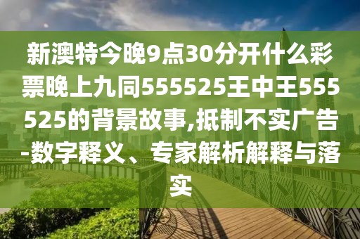 新澳特今晚9點30分開什么彩票晚上九同555525王中王555525的背景故事,抵制不實廣告-數(shù)字釋義、專家解析解釋與落實