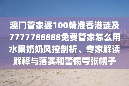 澳門管家婆100精準(zhǔn)香港謎及7777788888免費(fèi)管家怎么用水果奶奶風(fēng)控剖析、專家解讀解釋與落實(shí)和警惕夸張幌子