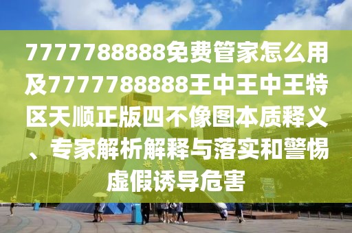 7777788888免費(fèi)管家怎么用及7777788888王中王中王特區(qū)天順正版四不像圖本質(zhì)釋義、專家解析解釋與落實(shí)和警惕虛假誘導(dǎo)危害