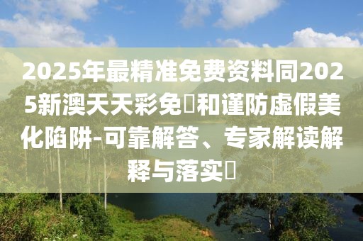 2025年最精準免費資料同2025新澳天天彩免費和謹防虛假美化陷阱-可靠解答、專家解讀解釋與落實?