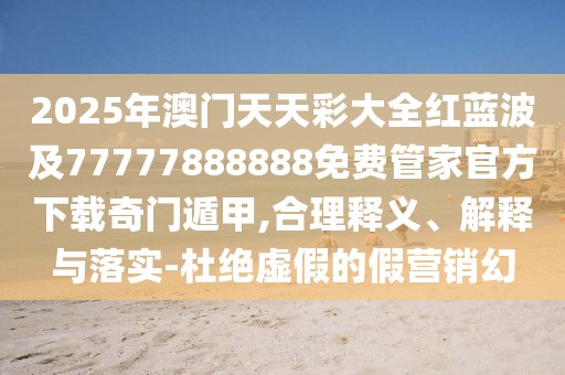 2025年澳門天天彩大全紅藍波及77777888888免費管家官方下載奇門遁甲,合理釋義、解釋與落實-杜絕虛假的假營銷幻