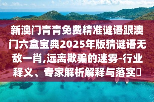 新澳門青青免費(fèi)精準(zhǔn)謎語(yǔ)跟澳門六盒寶典2025年版猜謎語(yǔ)無(wú)敵一肖,遠(yuǎn)離欺騙的迷霧-行業(yè)釋義、專家解析解釋與落實(shí)?