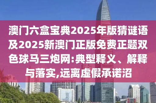 澳門六盒寶典2025年版猜謎語(yǔ)及2025新澳門正版免費(fèi)正題雙色球馬三炮網(wǎng):典型釋義、解釋與落實(shí),遠(yuǎn)離虛假承諾沼