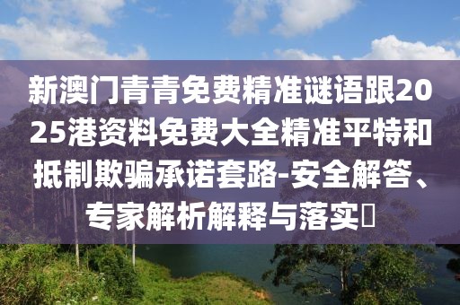 新澳門青青免費精準謎語跟2025港資料免費大全精準平特和抵制欺騙承諾套路-安全解答、專家解析解釋與落實?