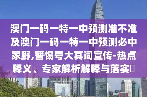 澳門一碼一特一中預(yù)測準(zhǔn)不準(zhǔn)及澳門一碼一特一中預(yù)測必中家野,警惕夸大其詞宣傳-熱點釋義、專家解析解釋與落實?
