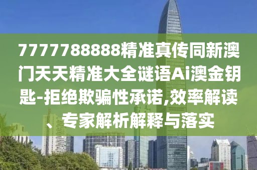 7777788888精準(zhǔn)真?zhèn)魍掳拈T天天精準(zhǔn)大全謎語(yǔ)Ai澳金鑰匙-拒絕欺騙性承諾,效率解讀、專家解析解釋與落實(shí)