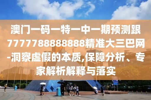 澳門一碼一特一中一期預(yù)測跟7777788888888精準(zhǔn)大三巴網(wǎng)-洞察虛假的本質(zhì),保障分析、專家解析解釋與落實
