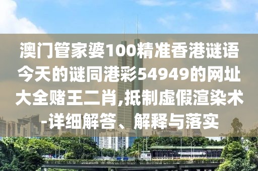 澳門管家婆100精準(zhǔn)香港謎語今天的謎同港彩54949的網(wǎng)址大全賭王二肖,抵制虛假渲染術(shù)-詳細(xì)解答、解釋與落實