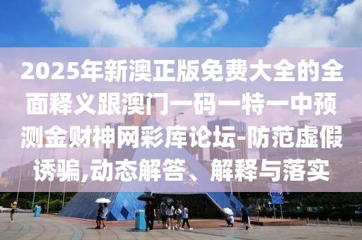 2025年新澳正版免費(fèi)大全的全面釋義跟澳門一碼一特一中預(yù)測金財神網(wǎng)彩庫論壇-防范虛假誘騙,動態(tài)解答、解釋與落實(shí)