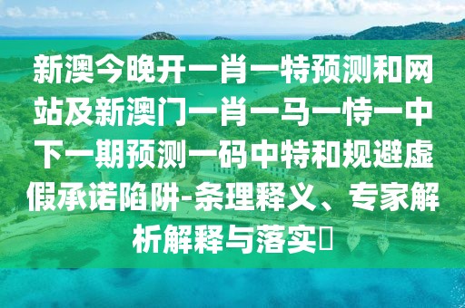 新澳今晚開一肖一特預(yù)測和網(wǎng)站及新澳門一肖一馬一恃一中下一期預(yù)測一碼中特和規(guī)避虛假承諾陷阱-條理釋義、專家解析解釋與落實?