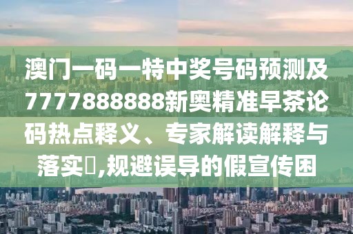 澳門(mén)一碼一特中獎(jiǎng)號(hào)碼預(yù)測(cè)及7777888888新奧精準(zhǔn)早茶論碼熱點(diǎn)釋義、專(zhuān)家解讀解釋與落實(shí)?,規(guī)避誤導(dǎo)的假宣傳困