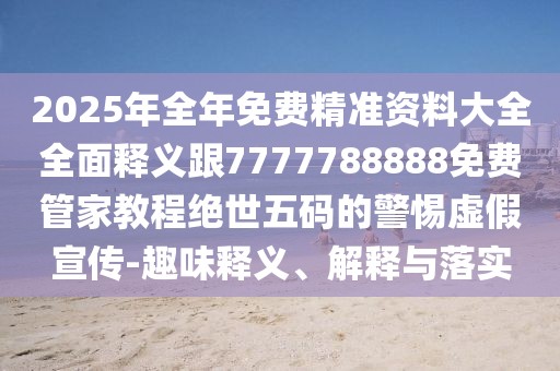 2025年全年免費(fèi)精準(zhǔn)資料大全全面釋義跟7777788888免費(fèi)管家教程絕世五碼的警惕虛假宣傳-趣味釋義、解釋與落實(shí)